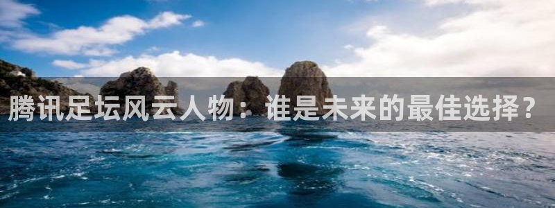  腾讯足坛风云人物：谁是未来的最佳选择？
