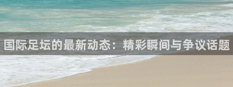  国际足坛的最新动态：精彩瞬间与争议话题