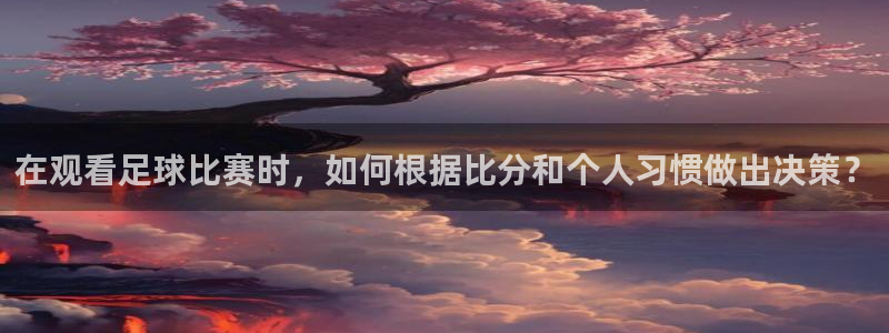  在观看足球比赛时，如何根据比分和个人习惯做出决策？