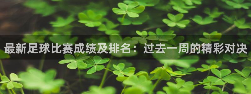  最新足球比赛成绩及排名：过去一周的精彩对决