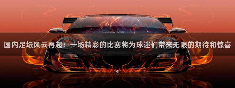 国内足坛风云再起：一场精彩的比赛将为