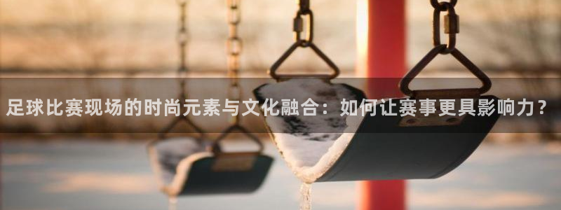 足球比赛现场的时尚元素与文化融合：如