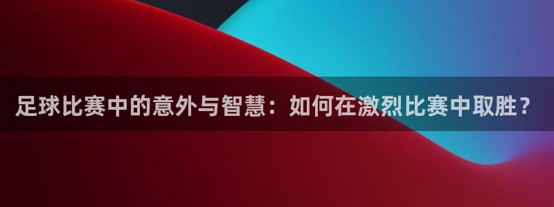  足球比赛中的意外与智慧：如何在激烈比赛中取胜？