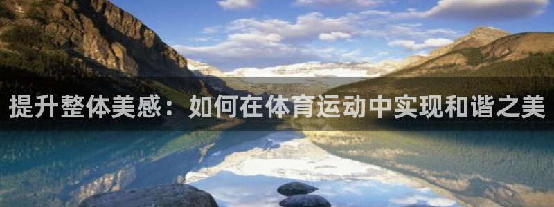 哈哈体育十年：提升整体美感：如何在体育运动中实现和谐之美
