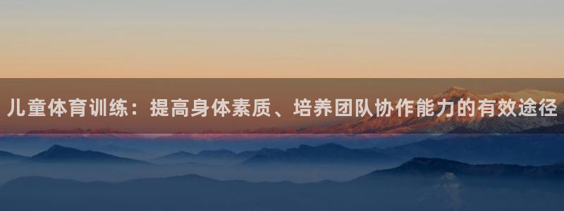 哈哈体育下载：儿童体育训练：提高身体素质、培养团队协作能力的有效途径
