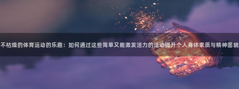 哈哈体育十年：不枯燥的体育运动的乐趣：如何通过这些简单又能激发活力的活动提升个人身体素质与精神面貌