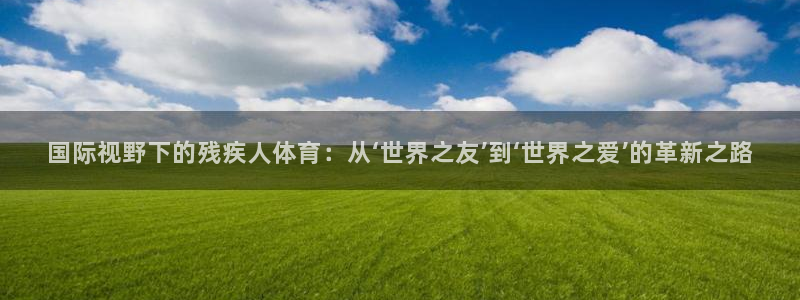 哈哈体育下载：国际视野下的残疾人体育：从‘世界之友’到‘世界之爱’的革新之路