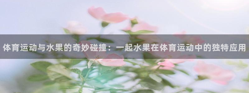 哈哈体育十年：体育运动与水果的奇妙碰撞：一起水果在体育运动中的独特应用